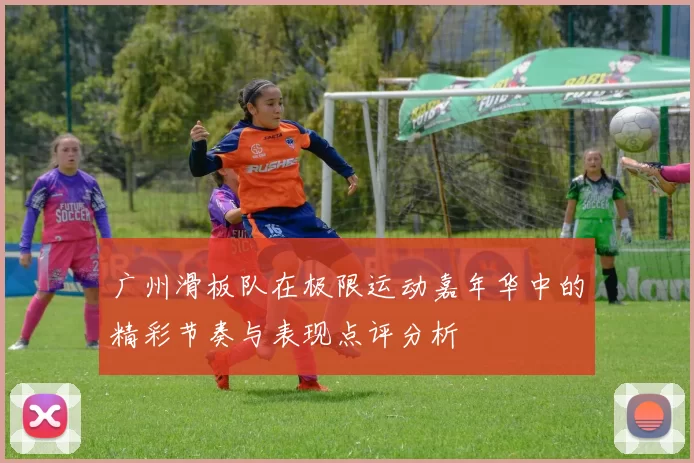 广州滑板队在极限运动嘉年华中的精彩节奏与表现点评分析