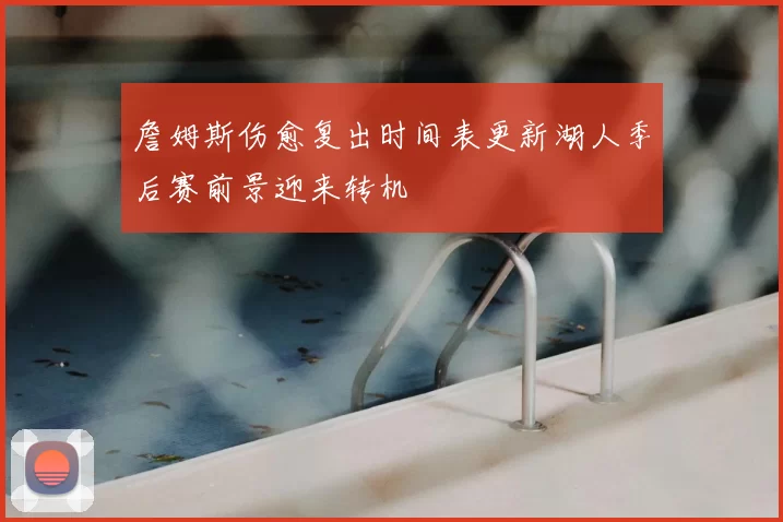 詹姆斯伤愈复出时间表更新湖人季后赛前景迎来转机