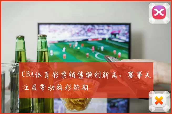 CBA体育彩票销售额创新高,赛事关注度带动购彩热潮