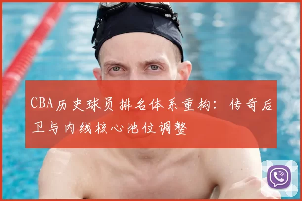CBA历史球员排名体系重构:传奇后卫与内线核心地位调整