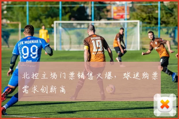 北控主场门票销售火爆，球迷购票需求创新高