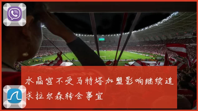 水晶宫不受马特塔加盟影响继续追求拉尔森转会事宜