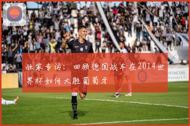 独家专访:回顾德国战车在2014世界杯如何大胜葡萄牙