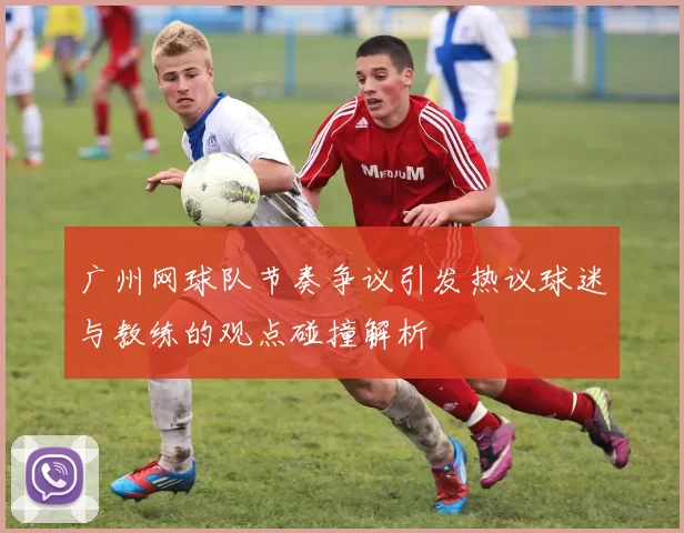 广州网球队节奏争议引发热议球迷与教练的观点碰撞解析