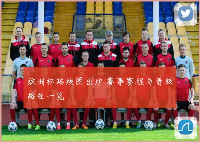 欧洲杯路线图出炉 赛事赛程与晋级路径一览