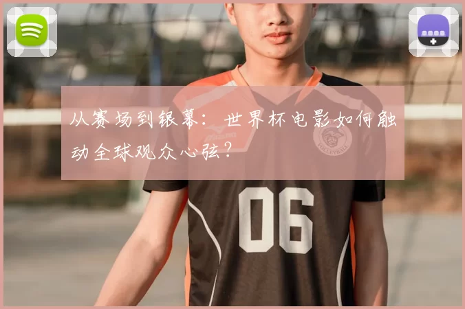 从赛场到银幕：世界杯电影如何触动全球观众心弦？