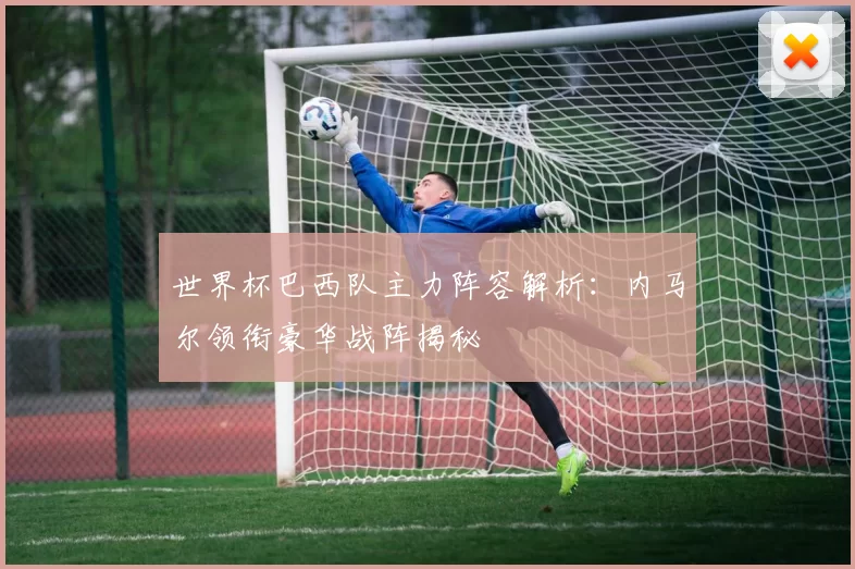 世界杯巴西队主力阵容解析：内马尔领衔豪华战阵揭秘