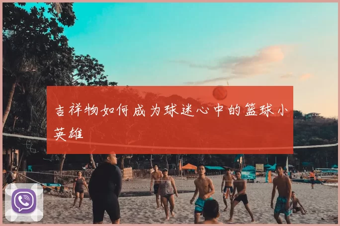 吉祥物如何成为球迷心中的篮球小英雄