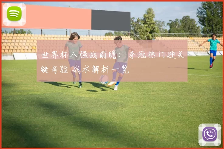 世界杯八强战前瞻:夺冠热门迎关键考验 战术解析一览