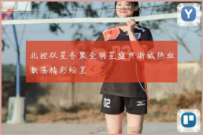北控双星齐聚全明星盛典浙城热血激荡精彩纷呈