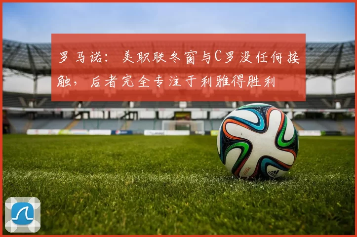 罗马诺:美职联冬窗与C罗没任何接触,后者完全专注于利雅得胜利