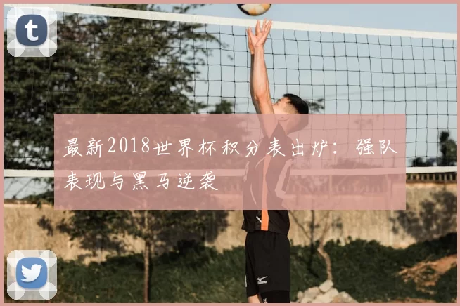 最新2018世界杯积分表出炉:强队表现与黑马逆袭