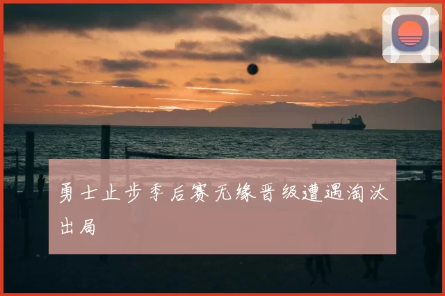 勇士止步季后赛无缘晋级遭遇淘汰出局