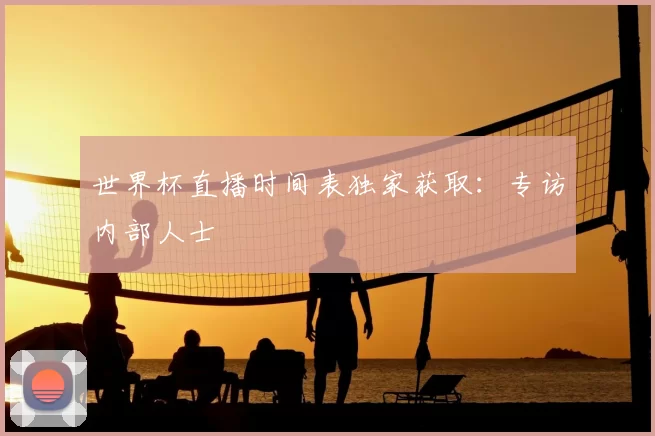 世界杯直播时间表独家获取:专访内部人士