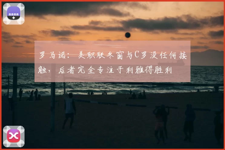 罗马诺:美职联冬窗与C罗没任何接触,后者完全专注于利雅得胜利