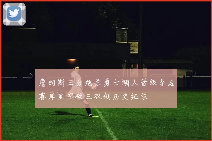 詹姆斯三分绝杀勇士湖人晋级季后赛库里空砍三双创历史纪录