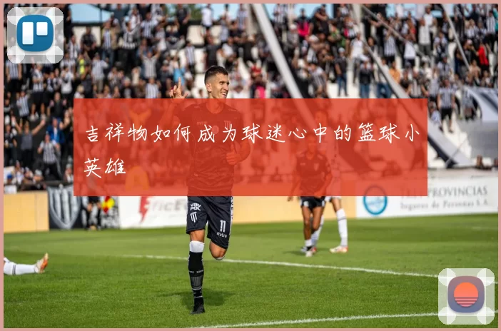 吉祥物如何成为球迷心中的篮球小英雄