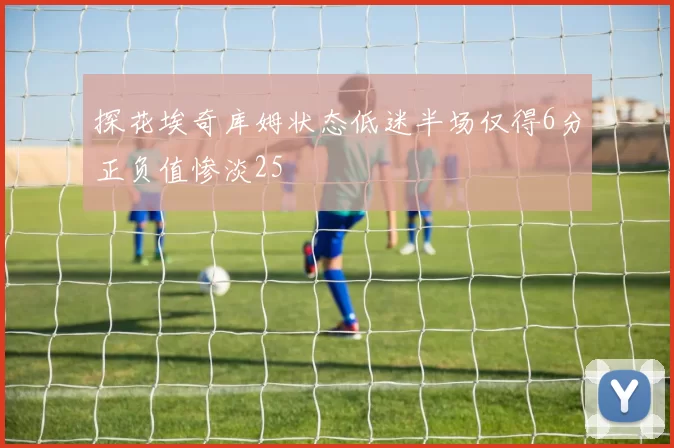 探花埃奇库姆状态低迷半场仅得6分正负值惨淡25