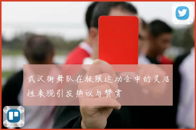 武汉街舞队在极限运动会中的灵活性表现引发热议与赞赏