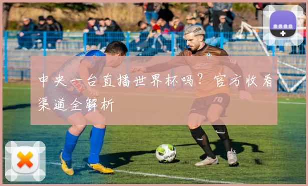 中央一台直播世界杯吗？官方收看渠道全解析