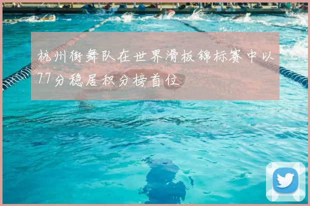 杭州街舞队在世界滑板锦标赛中以77分稳居积分榜首位