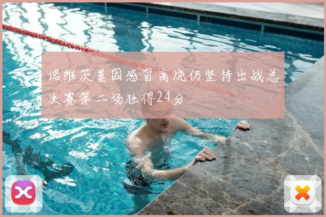 诺维茨基因感冒高烧仍坚持出战总决赛第二场独得24分