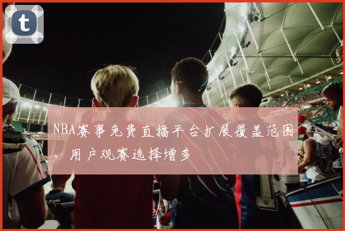 NBA赛事免费直播平台扩展覆盖范围,用户观赛选择增多