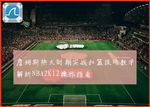 詹姆斯热火时期实战扣篮技巧教学解析NBA2K12操作指南