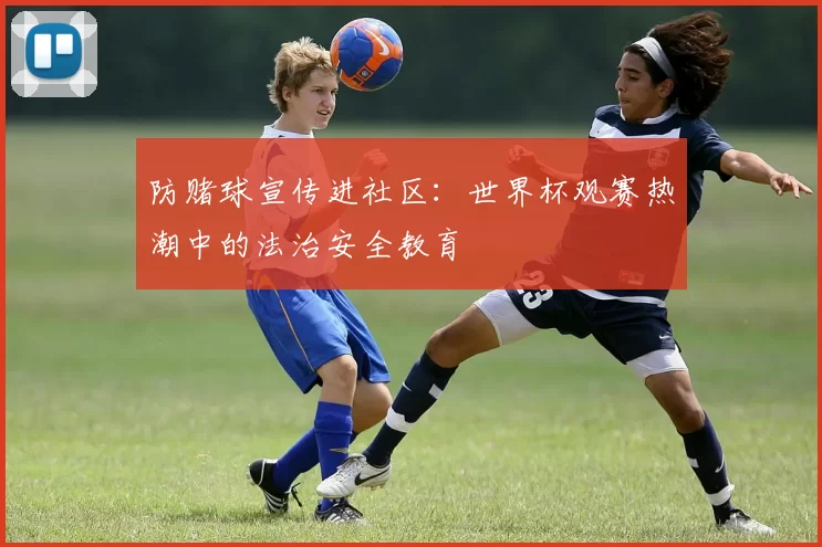 防赌球宣传进社区:世界杯观赛热潮中的法治安全教育